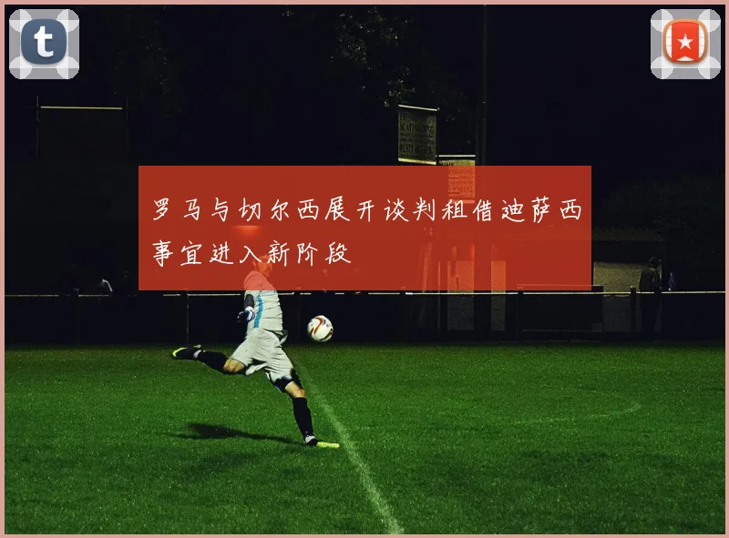 罗马与切尔西展开谈判租借迪萨西事宜进入新阶段