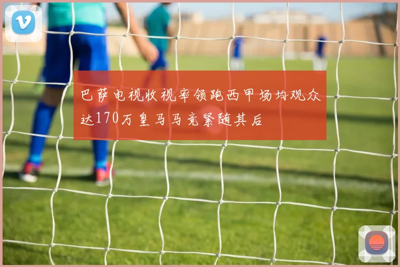 巴萨电视收视率领跑西甲场均观众达170万皇马马竞紧随其后