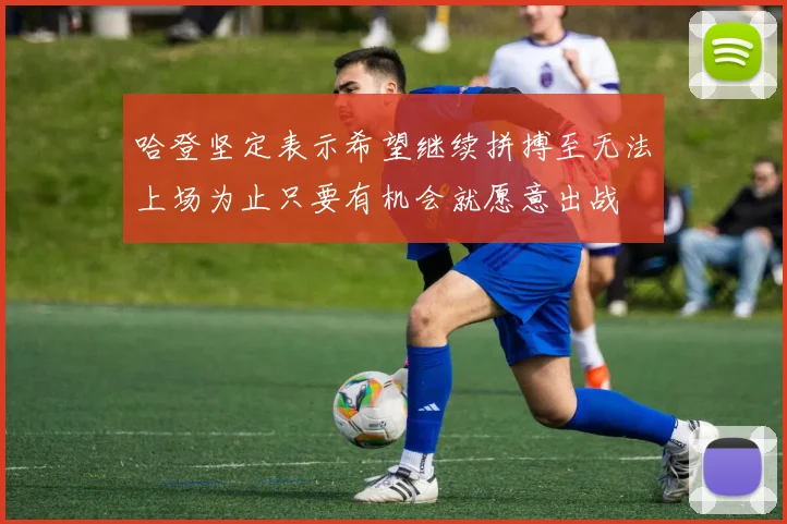 哈登坚定表示希望继续拼搏至无法上场为止只要有机会就愿意出战