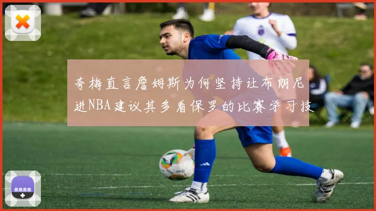 夸梅直言詹姆斯为何坚持让布朗尼进NBA建议其多看保罗的比赛学习技巧