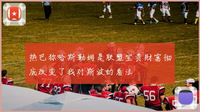 热巴称哈斯勒姆是联盟宝贵财富彻底改变了我对斯波的看法