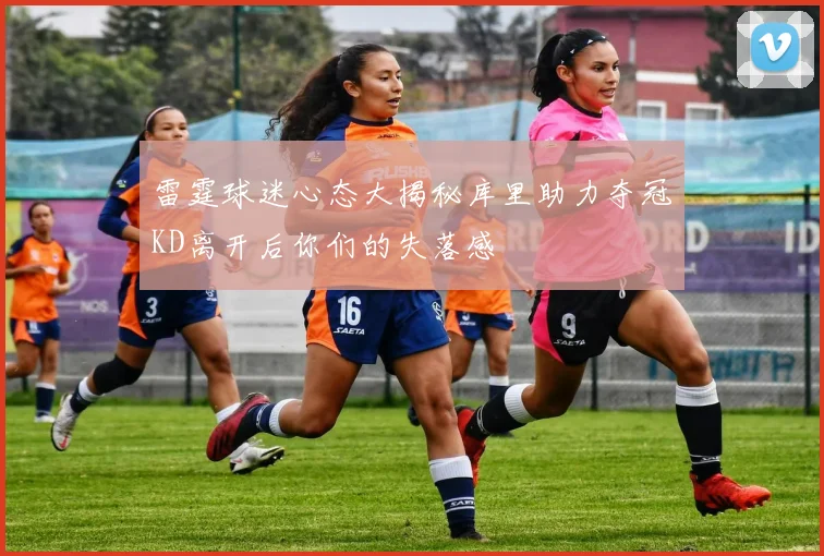 雷霆球迷心态大揭秘库里助力夺冠KD离开后你们的失落感