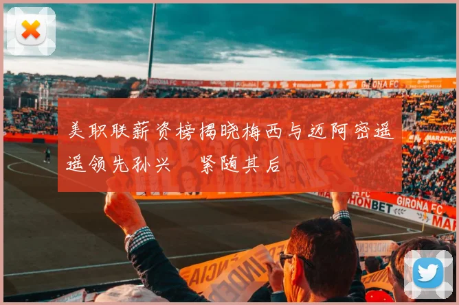 美职联薪资榜揭晓梅西与迈阿密遥遥领先孙兴慜紧随其后