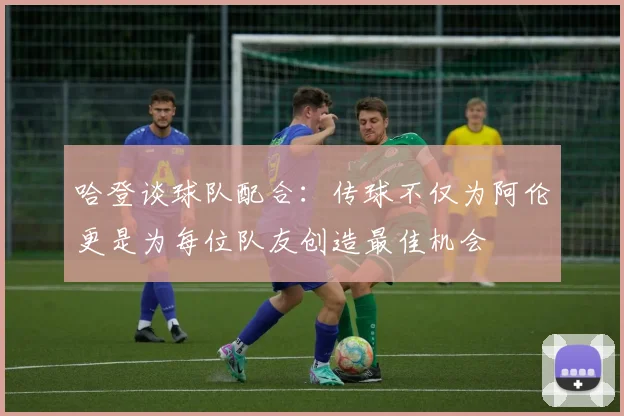 哈登谈球队配合：传球不仅为阿伦更是为每位队友创造最佳机会