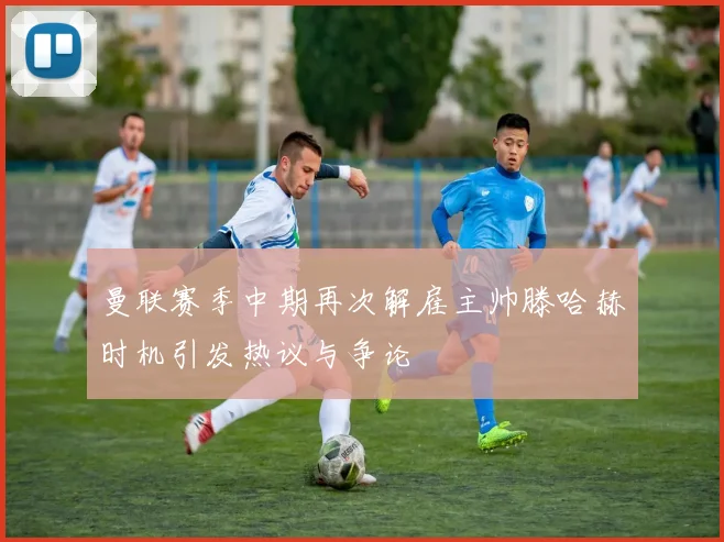 曼联赛季中期再次解雇主帅滕哈赫时机引发热议与争论