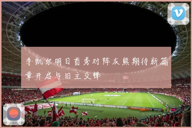 李凯尔明日首秀对阵灰熊期待新篇章开启与旧主交锋