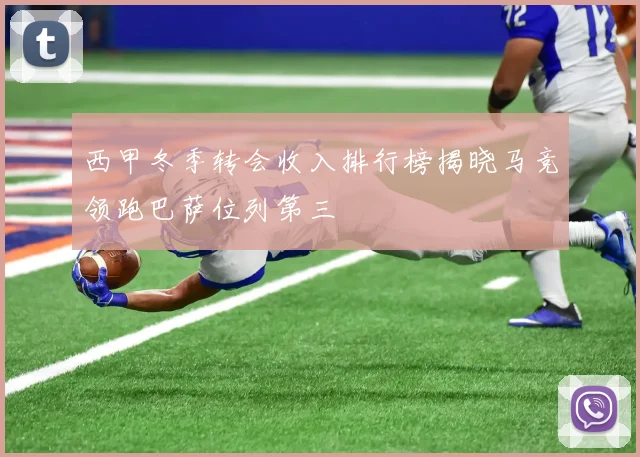 西甲冬季转会收入排行榜揭晓马竞领跑巴萨位列第三