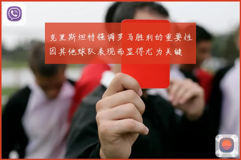 克里斯坦特强调罗马胜利的重要性因其他球队表现而显得尤为关键