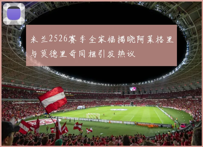 米兰2526赛季全家福揭晓阿莱格里与莫德里奇同框引发热议