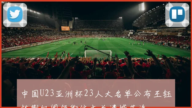 中国U23亚洲杯23人大名单公布王钰栋蒯纪闻领衔依木兰遗憾落选