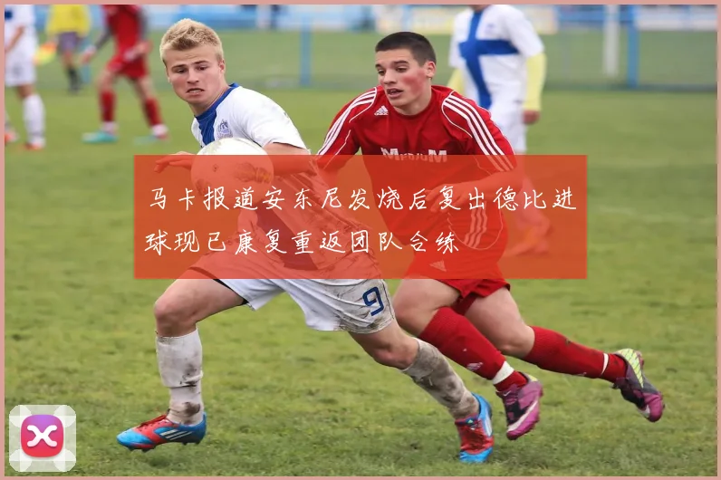 马卡报道安东尼发烧后复出德比进球现已康复重返团队合练