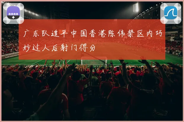 广东队追平中国香港陈伟禁区内巧妙过人后射门得分