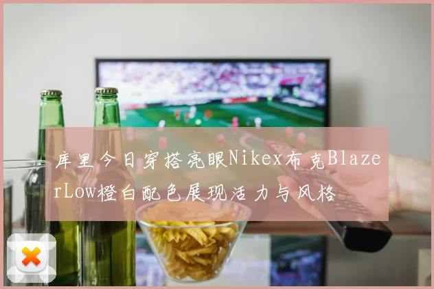 库里今日穿搭亮眼Nikex布克BlazerLow橙白配色展现活力与风格