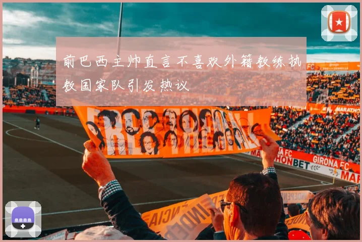 前巴西主帅直言不喜欢外籍教练执教国家队引发热议