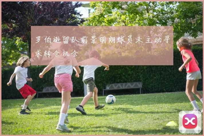 罗伯逊留队前景明朗球员未主动寻求转会机会