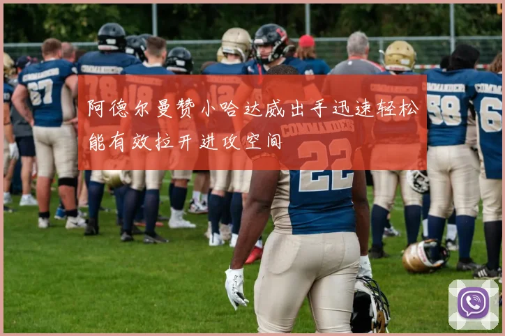 阿德尔曼赞小哈达威出手迅速轻松能有效拉开进攻空间