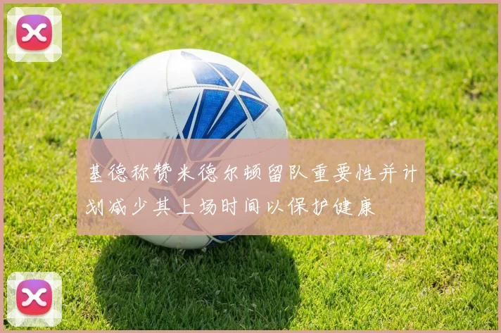 基德称赞米德尔顿留队重要性并计划减少其上场时间以保护健康