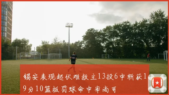 锡安表现起伏难救主13投6中斩获19分10篮板罚球命中率尚可
