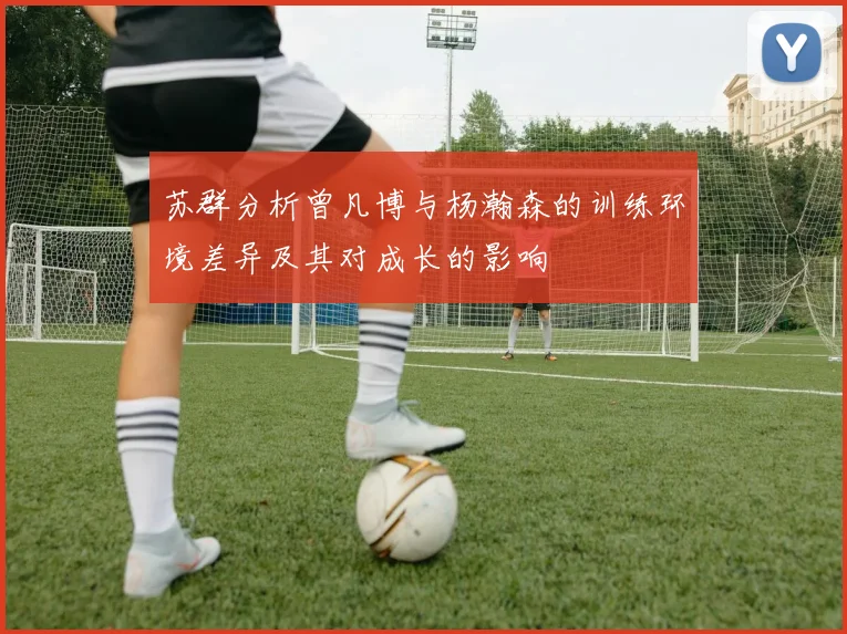 苏群分析曾凡博与杨瀚森的训练环境差异及其对成长的影响