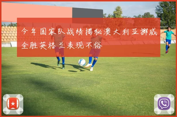 今年国家队战绩揭秘澳大利亚挪威全胜英格兰表现不俗