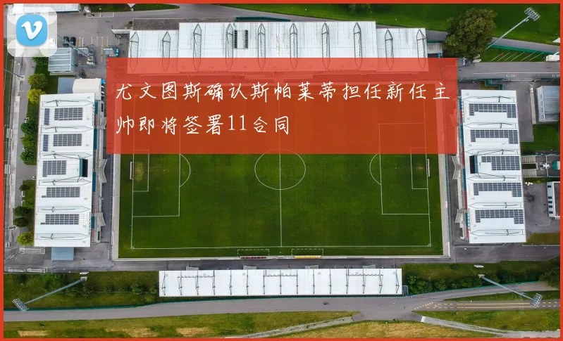 尤文图斯确认斯帕莱蒂担任新任主帅即将签署11合同