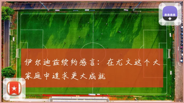 伊尔迪兹续约感言：在尤文这个大家庭中追求更大成就