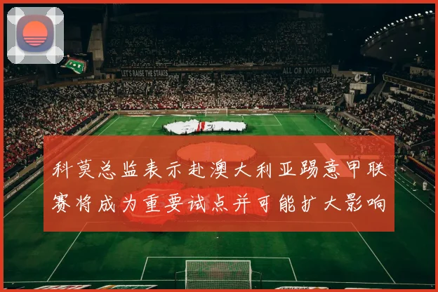 科莫总监表示赴澳大利亚踢意甲联赛将成为重要试点并可能扩大影响力