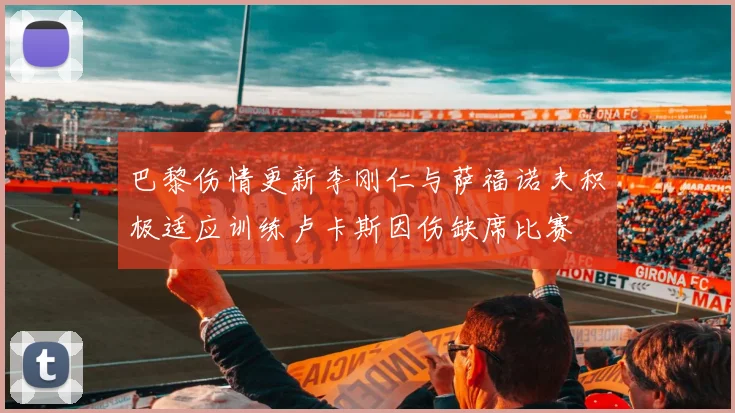 巴黎伤情更新李刚仁与萨福诺夫积极适应训练卢卡斯因伤缺席比赛