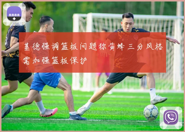 基德强调篮板问题称黄蜂三分风格需加强篮板保护