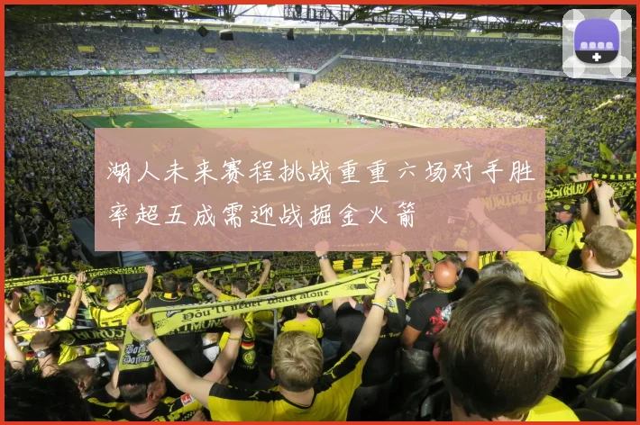 湖人未来赛程挑战重重六场对手胜率超五成需迎战掘金火箭