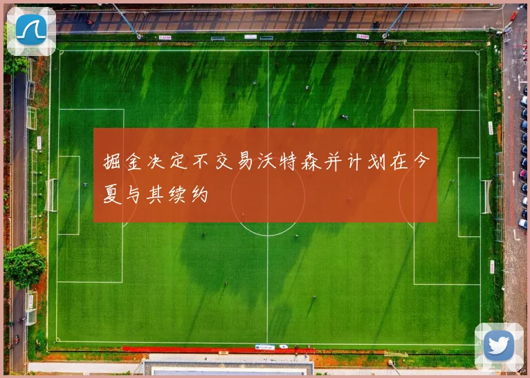 掘金决定不交易沃特森并计划在今夏与其续约