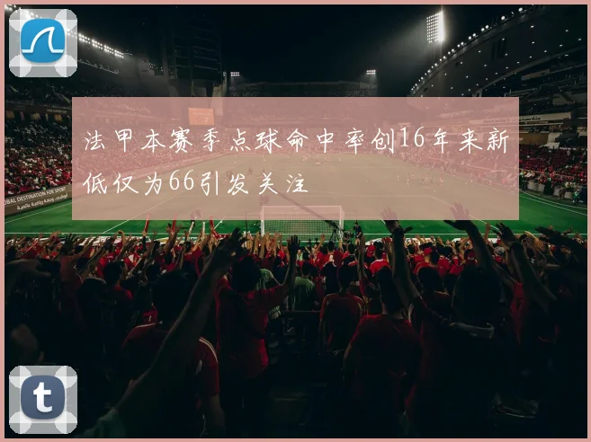 法甲本赛季点球命中率创16年来新低仅为66引发关注