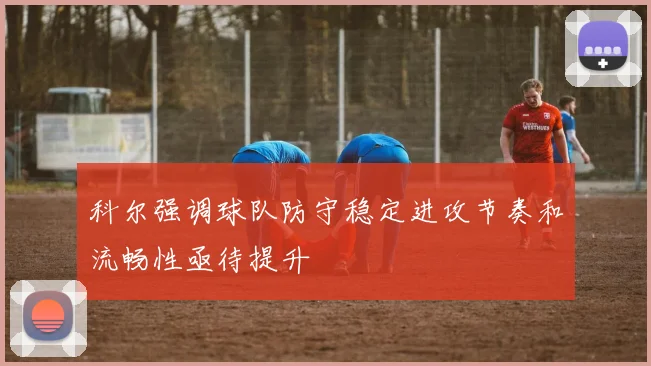 科尔强调球队防守稳定进攻节奏和流畅性亟待提升