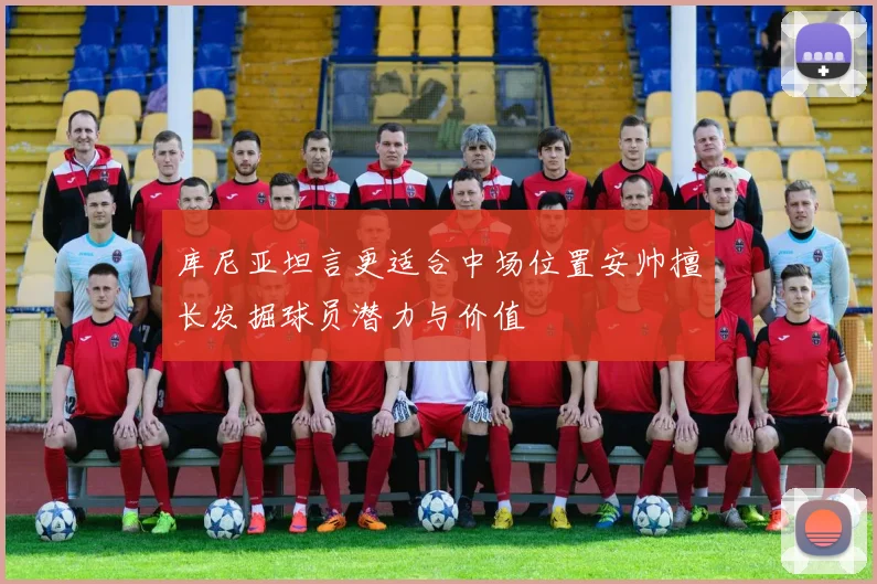 库尼亚坦言更适合中场位置安帅擅长发掘球员潜力与价值