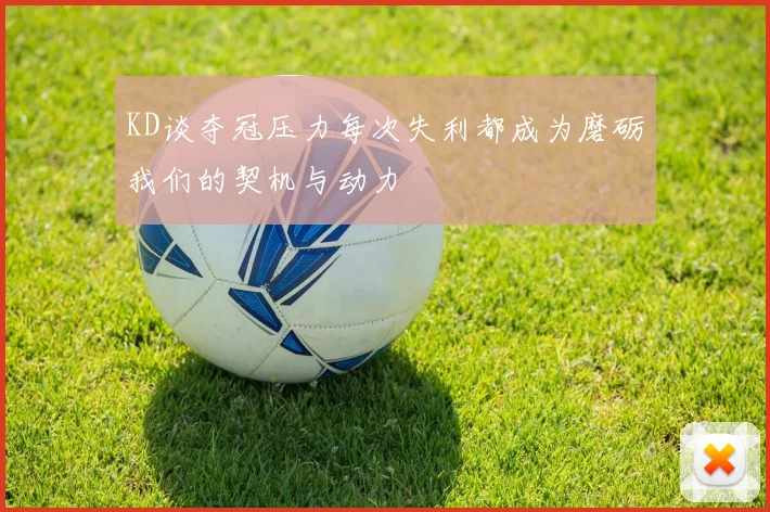 KD谈夺冠压力每次失利都成为磨砺我们的契机与动力