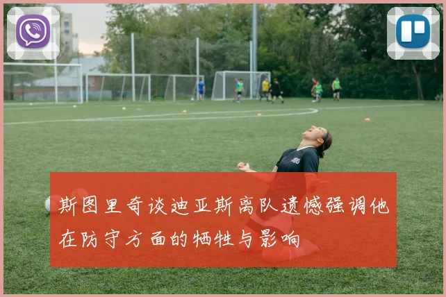 斯图里奇谈迪亚斯离队遗憾强调他在防守方面的牺牲与影响