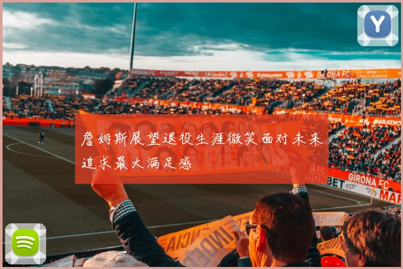 詹姆斯展望退役生涯微笑面对未来追求最大满足感