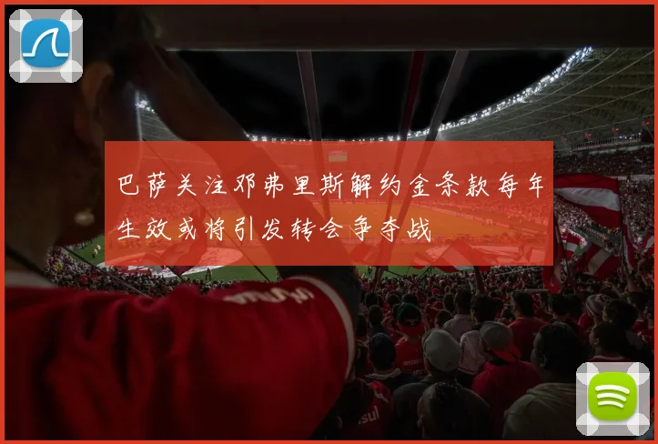 巴萨关注邓弗里斯解约金条款每年生效或将引发转会争夺战