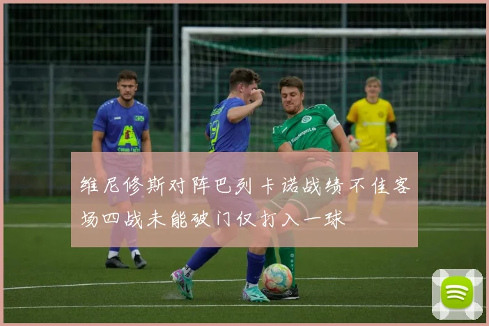 维尼修斯对阵巴列卡诺战绩不佳客场四战未能破门仅打入一球
