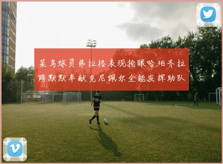 菜鸟球员弗拉格表现抢眼哈珀齐拉跨默默奉献克尼佩尔全能发挥助队取胜