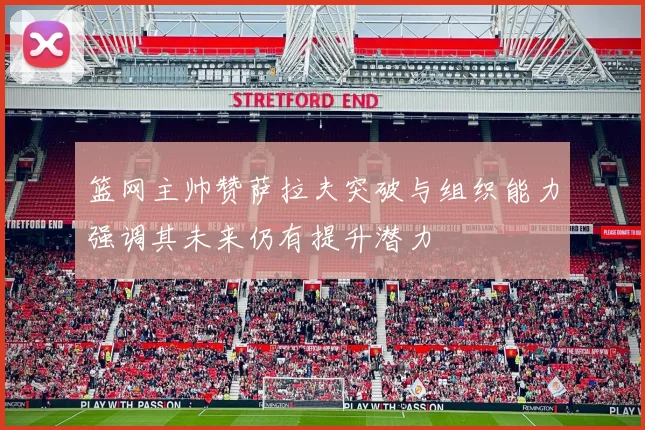 篮网主帅赞萨拉夫突破与组织能力强调其未来仍有提升潜力