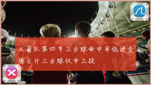 火箭队第四节三分球命中率低迷全场合计三分球仅中三投
