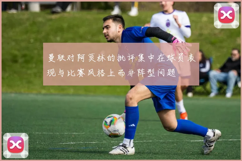 曼联对阿莫林的批评集中在球员表现与比赛风格上而非阵型问题