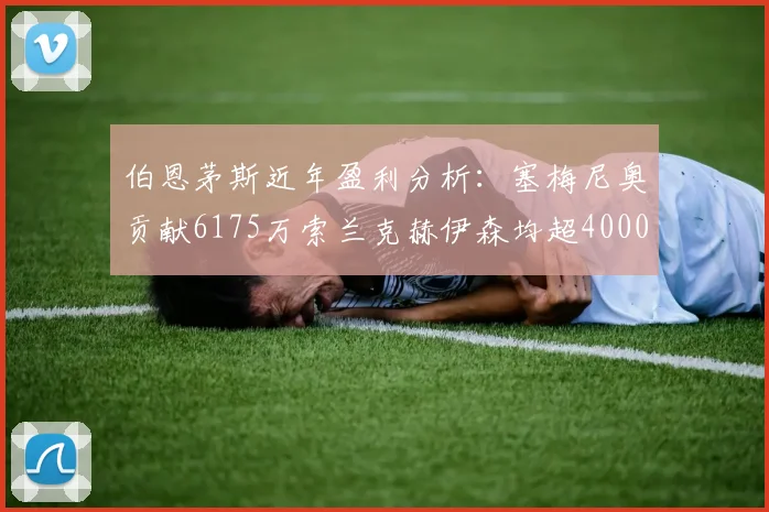 伯恩茅斯近年盈利分析：塞梅尼奥贡献6175万索兰克赫伊森均超4000万