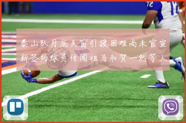 泰山队月底关窗引援困难尚未官宣新签约球员传闻祖马和贺一然等人