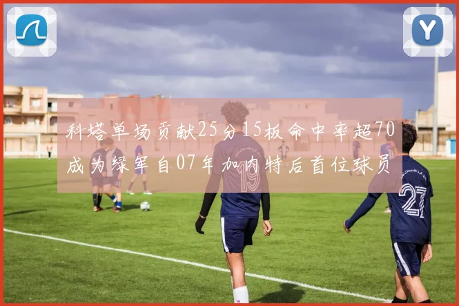 科塔单场贡献25分15板命中率超70成为绿军自07年加内特后首位球员