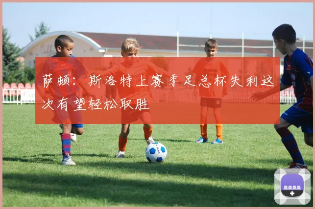 萨顿：斯洛特上赛季足总杯失利这次有望轻松取胜