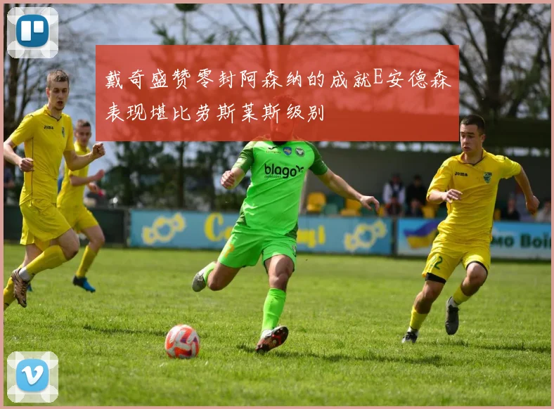 戴奇盛赞零封阿森纳的成就E安德森表现堪比劳斯莱斯级别