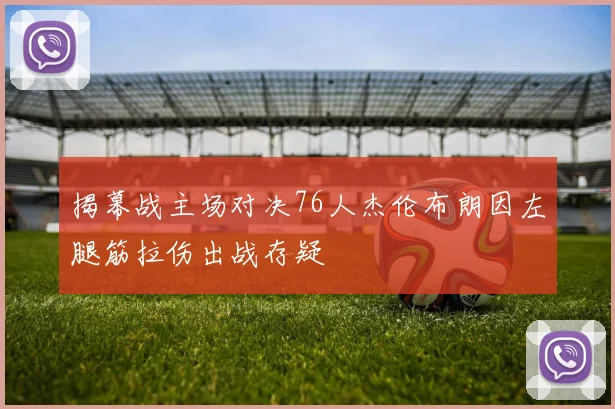 揭幕战主场对决76人杰伦布朗因左腿筋拉伤出战存疑