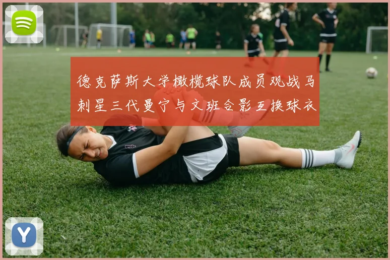 德克萨斯大学橄榄球队成员观战马刺星三代曼宁与文班合影互换球衣精彩瞬间